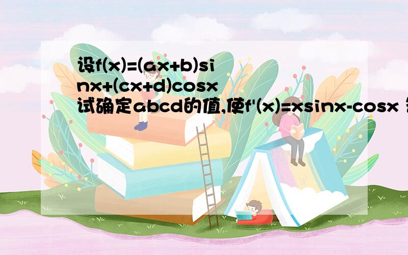 设f(x)=(ax+b)sinx+(cx+d)cosx 试确定abcd的值,使f'(x)=xsinx-cosx 答案是c=1 b=-2 a=d=0而我是 c=-1 b=2 a=d=0