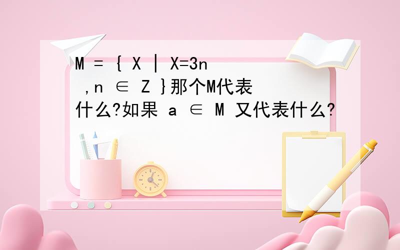 M = { X | X=3n ,n ∈ Z }那个M代表什么?如果 a ∈ M 又代表什么?