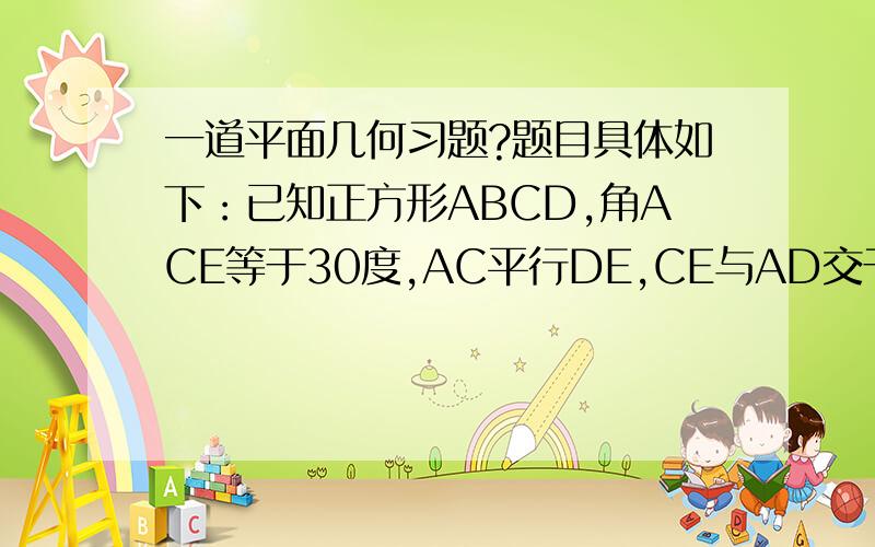 一道平面几何习题?题目具体如下：已知正方形ABCD,角ACE等于30度,AC平行DE,CE与AD交于F点.求证：AF=AE