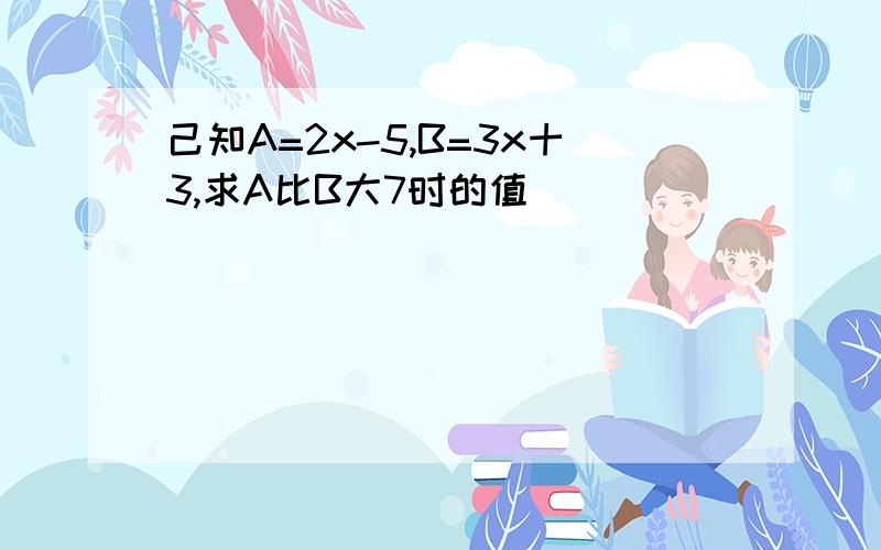 己知A=2x-5,B=3x十3,求A比B大7时的值