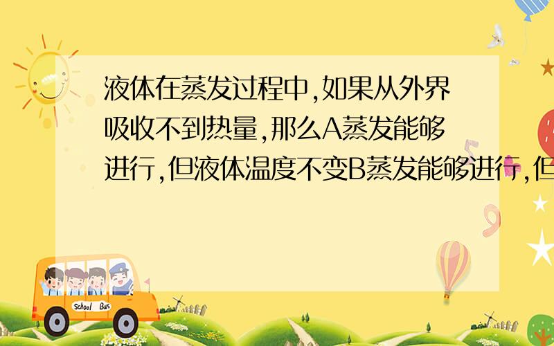 液体在蒸发过程中,如果从外界吸收不到热量,那么A蒸发能够进行,但液体温度不变B蒸发能够进行,但液体温度降低C蒸发能够进行,但液体温度升高D蒸发不能进行请加以解析