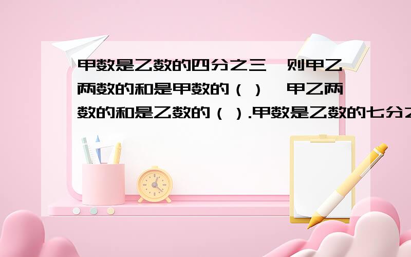 甲数是乙数的四分之三,则甲乙两数的和是甲数的（）,甲乙两数的和是乙数的（）.甲数是乙数的七分之二，则甲乙两数的差是甲数的（），甲乙两数的差是乙数的（）。设甲数是埃克斯，乙