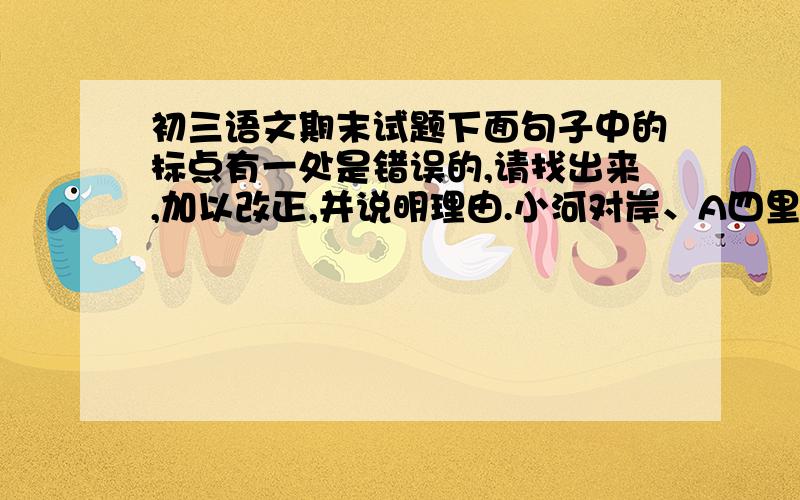 初三语文期末试题下面句子中的标点有一处是错误的,请找出来,加以改正,并说明理由.小河对岸、A四里外是浅山,B好似细浪微波,C线条柔和,D蜿蜒起伏,E连着高高的远山.F如原题