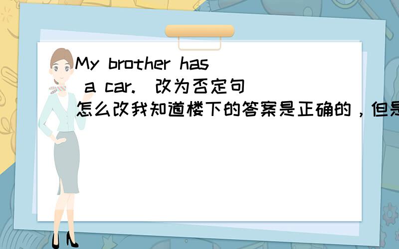 My brother has a car.(改为否定句)怎么改我知道楼下的答案是正确的，但是为什么是 My brother doesn't have a car.而不能改为 My brother hasn't a car.