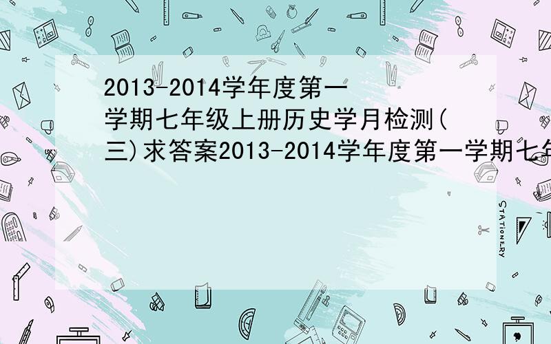 2013-2014学年度第一学期七年级上册历史学月检测(三)求答案2013-2014学年度第一学期七年级上册历史学月检测(三)