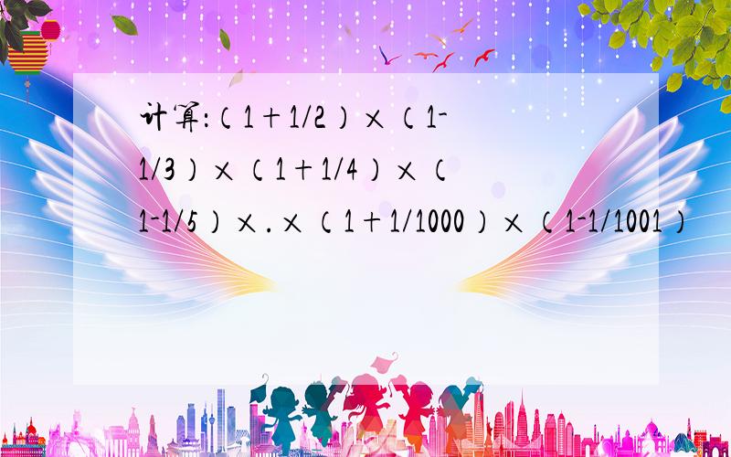 计算：（1+1/2）×（1-1/3）×（1+1/4）×（1-1/5）×.×（1+1/1000）×（1-1/1001）