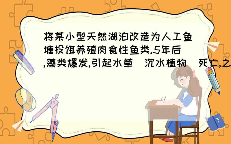 将某小型天然湖泊改造为人工鱼塘投饵养殖肉食性鱼类.5年后,藻类爆发,引起水草（沉水植物）死亡,之后浮游动物及鱼类等生物死亡,水体发臭.下列叙述中错误的是A.导致藻类死亡的最主要非