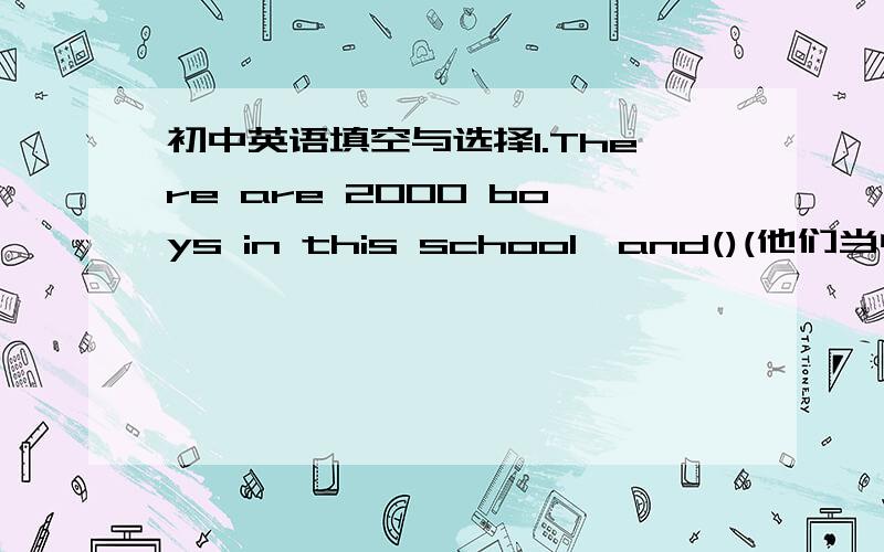 初中英语填空与选择1.There are 2000 boys in this school,and()(他们当中五百人）like playing football.2.适当形式填空Is the book on the desk()(you)?3.选择（）do you think can do it?A.Who B.Whom C.Why D.How4.Please keep together