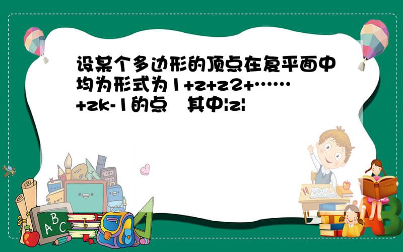 设某个多边形的顶点在复平面中均为形式为1+z+z2+……+zk-1的点其中|z|