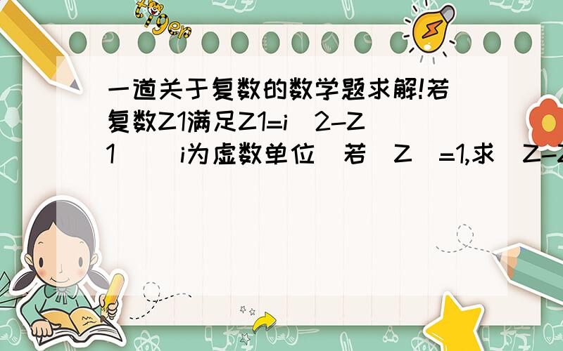 一道关于复数的数学题求解!若复数Z1满足Z1=i(2-Z1) (i为虚数单位)若|Z|=1,求|Z-Z1|的最大值