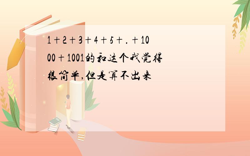 1+2+3+4+5+.+1000+1001的和这个我觉得很简单,但是算不出来