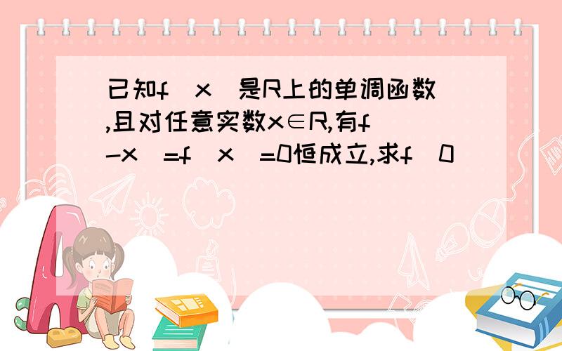 已知f（x）是R上的单调函数,且对任意实数x∈R,有f（-x）=f（x）=0恒成立,求f（0）