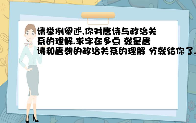 请举例阐述,你对唐诗与政治关系的理解.求字在多点 就是唐诗和唐朝的政治关系的理解 分就给你了.