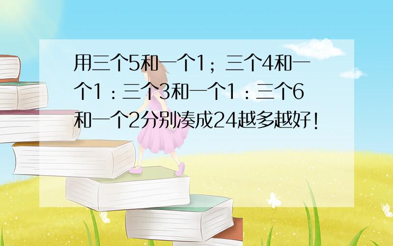 用三个5和一个1；三个4和一个1：三个3和一个1：三个6和一个2分别凑成24越多越好!