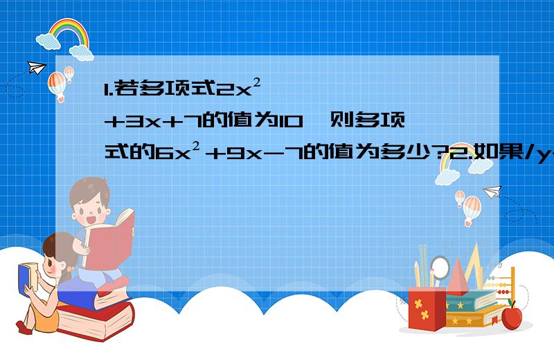 1.若多项式2x²+3x+7的值为10,则多项式的6x²+9x-7的值为多少?2.如果/y-3/+（2x-4）²=0 求2x-y的值打得好的追分急．．．．．