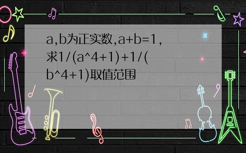 a,b为正实数,a+b=1,求1/(a^4+1)+1/(b^4+1)取值范围