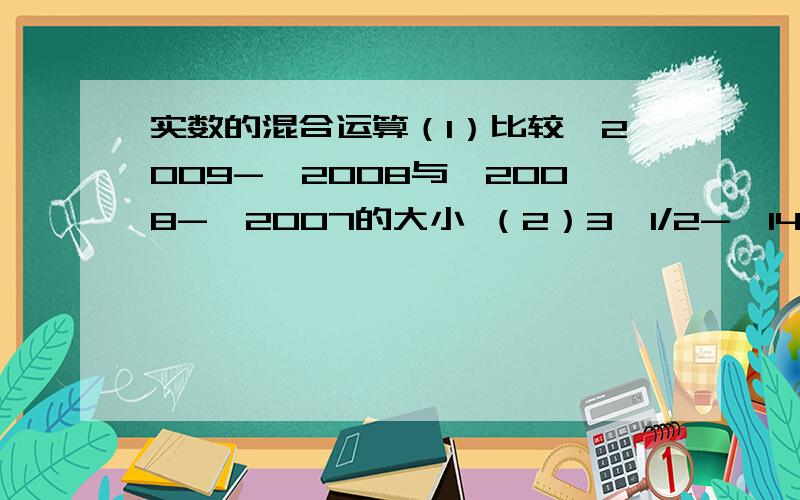 实数的混合运算（1）比较√2009-√2008与√2008-√2007的大小 （2）3√1/2-√147-（9*1/√27-4√1/8）