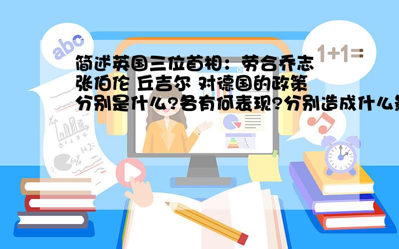 简述英国三位首相：劳合乔志 张伯伦 丘吉尔 对德国的政策分别是什么?各有何表现?分别造成什么影响?