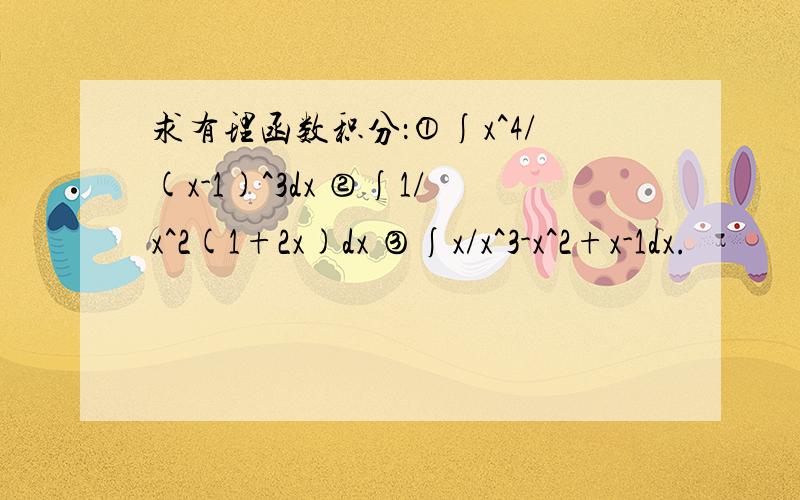 求有理函数积分：①∫x^4/(x-1)^3dx ②∫1/x^2(1+2x)dx ③∫x/x^3-x^2+x-1dx.