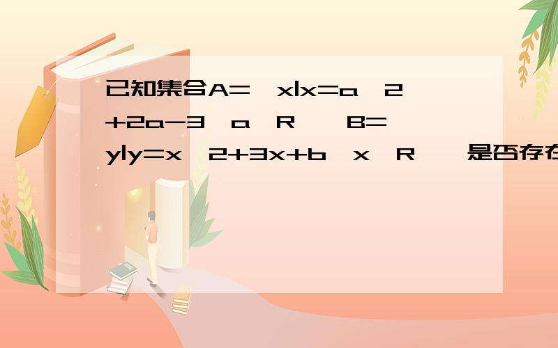 已知集合A={x|x=a^2+2a-3,a∈R},B={y|y=x^2+3x+b,x∈R},是否存在b,使得B真包含于A,若存在,将b写成集合；若不存在,请说明理由.