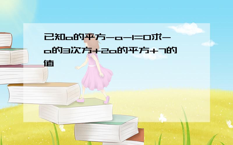 已知a的平方-a-1=0求-a的3次方+2a的平方+7的值