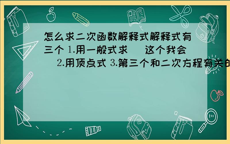 怎么求二次函数解释式解释式有三个⒈用一般式求 (这个我会)⒉用顶点式⒊第三个和二次方程有关的..