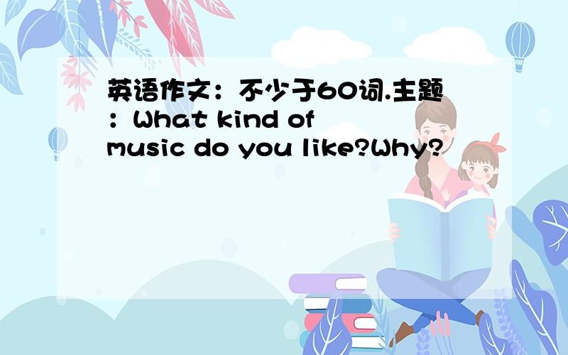 英语作文：不少于60词.主题：What kind of music do you like?Why?