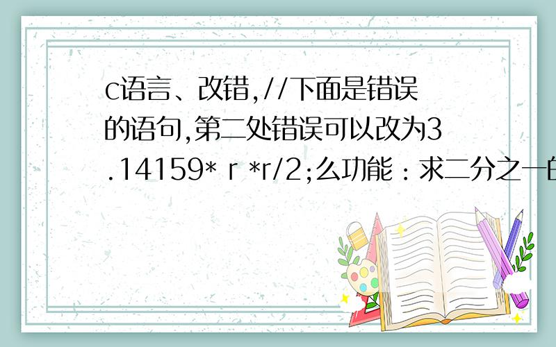 c语言、改错,//下面是错误的语句,第二处错误可以改为3.14159* r *r/2;么功能：求二分之一的圆面积,函数通过形参得到圆的半径,函数返回二分之一的圆面积.例如：输入圆的半径值：19.527 输出为