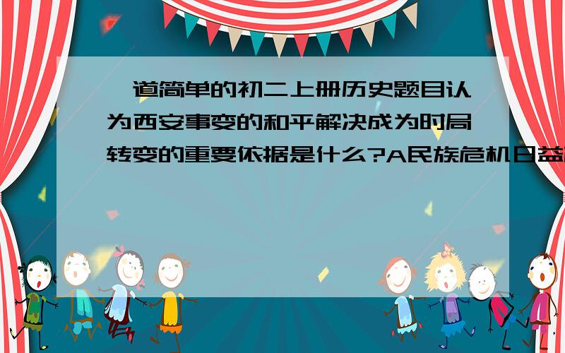 一道简单的初二上册历史题目认为西安事变的和平解决成为时局转变的重要依据是什么?A民族危机日益严重   B蒋介石接受停止内战、联共抗日的主张    C蒋介石被释放    国共两党第一次合作