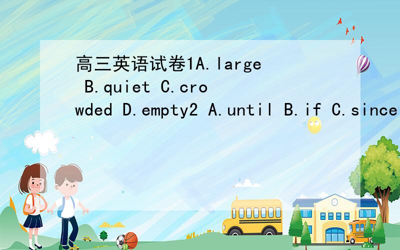 高三英语试卷1A.large B.quiet C.crowded D.empty2 A.until B.if C.since D.as3 A.keep B.free C.protect D.prevent4 A.passengers B.seat C.audience D.stage5 A.strangers B.performers C.musicians D.visitor6 A.really B.exactly C.thoroughtly D.perfectly7