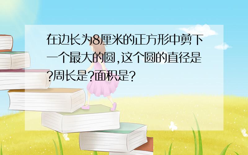 在边长为8厘米的正方形中剪下一个最大的圆,这个圆的直径是?周长是?面积是?