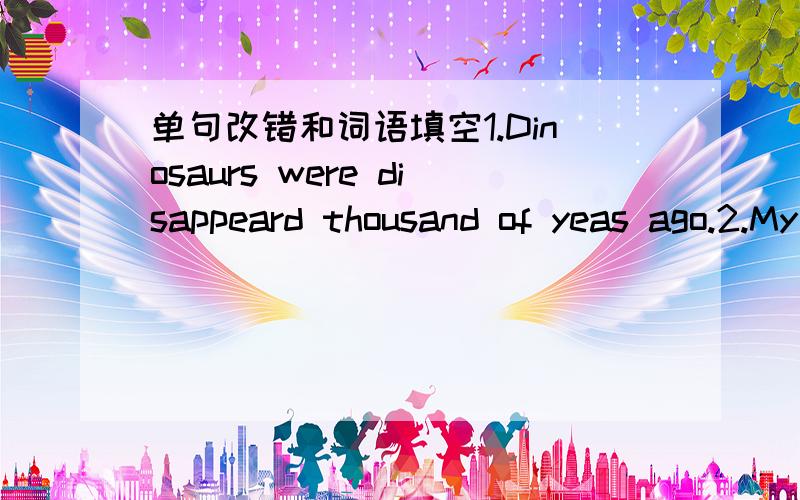 单句改错和词语填空1.Dinosaurs were disappeard thousand of yeas ago.2.My father has gone to India.He won't return back until the end this month.2.Jack ran more faster than Tom,but Tom tried hard to catch up with him.4.The more carefully you a