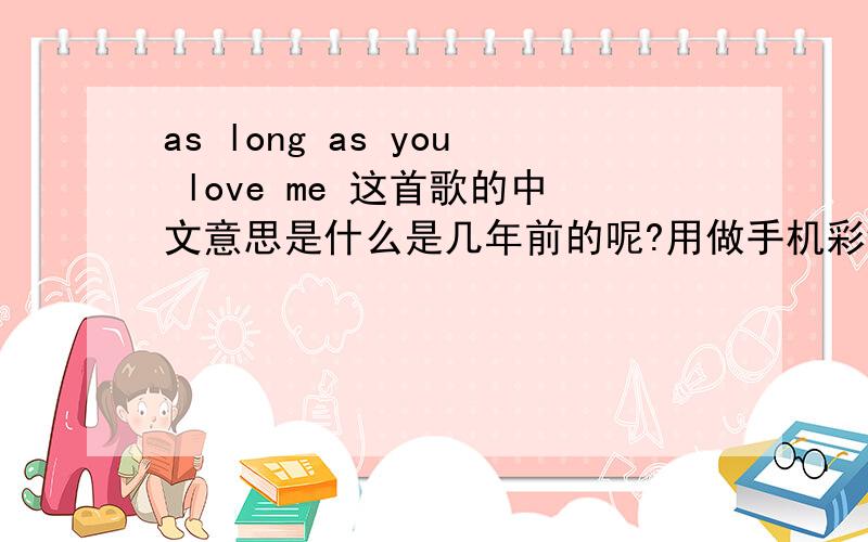 as long as you love me 这首歌的中文意思是什么是几年前的呢?用做手机彩铃会不会过时了呢?