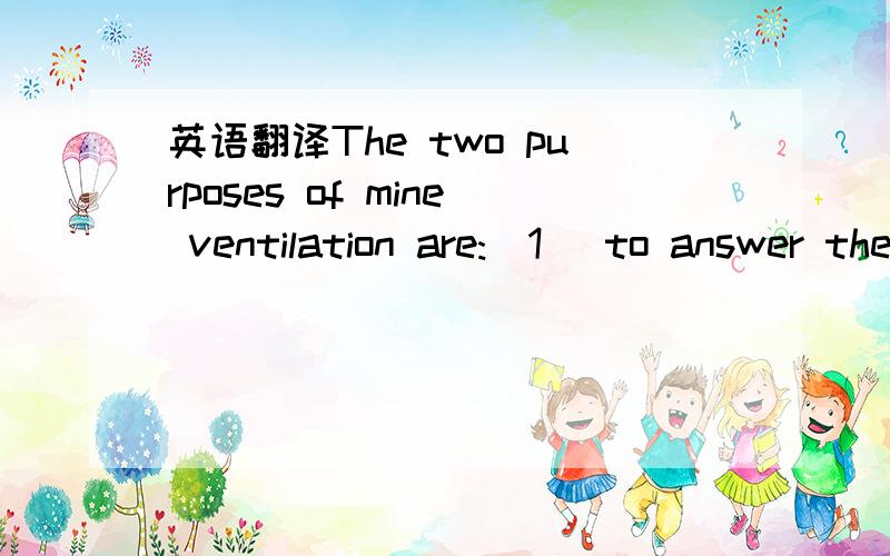 英语翻译The two purposes of mine ventilation are:(1) to answer the requirements of the law in regard to suplying a stated quantity of fresh air per minute to each man in the mine,and to dilute,render harmless,and sweep away dangerous gases.① In