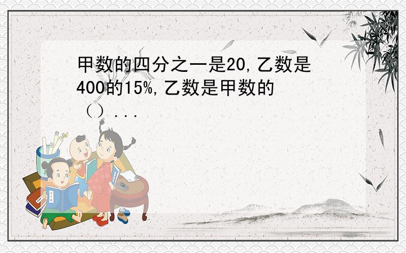 甲数的四分之一是20,乙数是400的15%,乙数是甲数的（）...