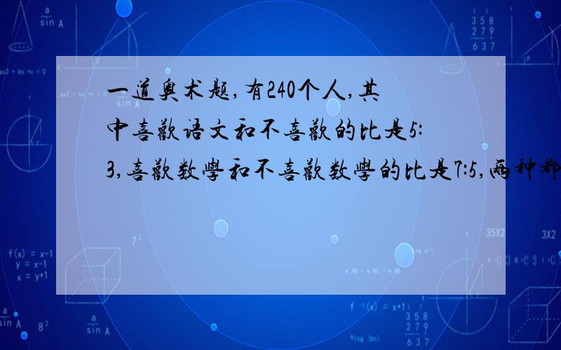 一道奥术题,有240个人,其中喜欢语文和不喜欢的比是5:3,喜欢数学和不喜欢数学的比是7:5,两种都喜欢的有86人,请问两种都不喜欢的有几人?要简单的算式解,算式也写出来!