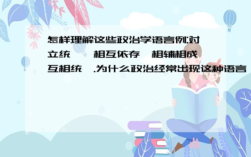 怎样理解这些政治学语言例:对立统一、相互依存、相辅相成、互相统一.为什么政治经常出现这种语言,那么还有些较复杂点的,该怎样理解啊