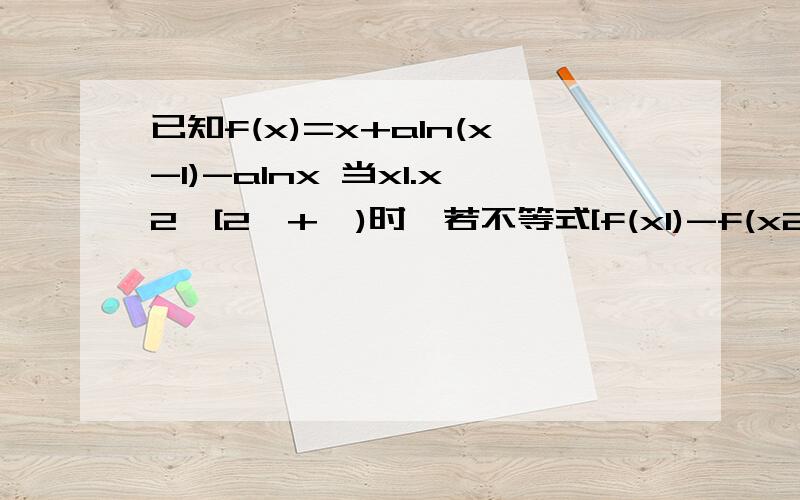 已知f(x)=x+aln(x-1)-alnx 当x1.x2∈[2,+∞)时,若不等式[f(x1)-f(x2)]/(x1-x2)