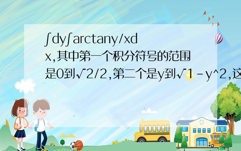 ∫dy∫arctany/xdx,其中第一个积分符号的范围是0到√2/2,第二个是y到√1-y^2,这个怎么解?