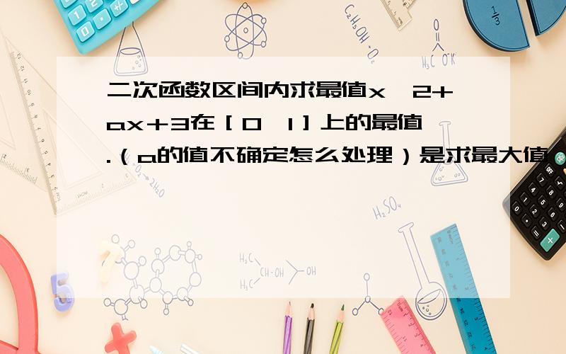 二次函数区间内求最值x＾2+ax＋3在［O,1］上的最值.（a的值不确定怎么处理）是求最大值