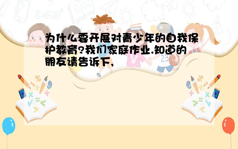 为什么要开展对青少年的自我保护教育?我们家庭作业.知道的朋友请告诉下,