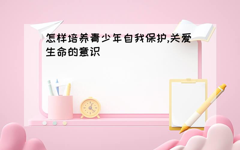 怎样培养青少年自我保护,关爱生命的意识