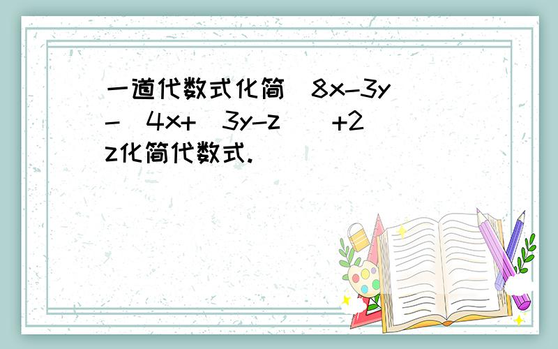 一道代数式化简（8x-3y)-[4x+(3y-z)]+2z化简代数式.