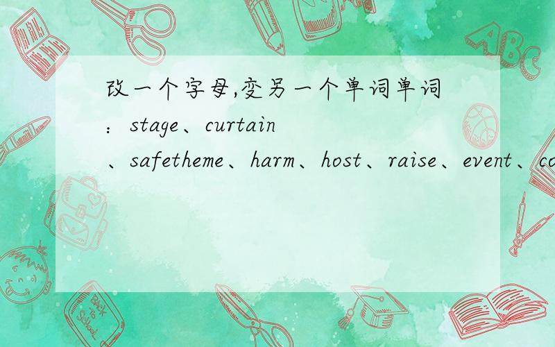 改一个字母,变另一个单词单词：stage、curtain、safetheme、harm、host、raise、event、cover、itchy、clap、tour、thought、bite