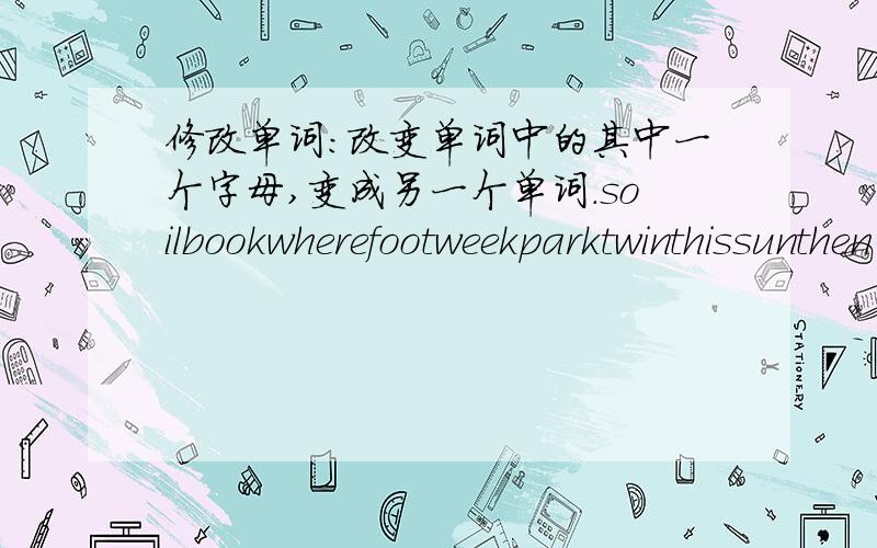 修改单词：改变单词中的其中一个字母,变成另一个单词.soilbookwherefootweekparktwinthissunthen