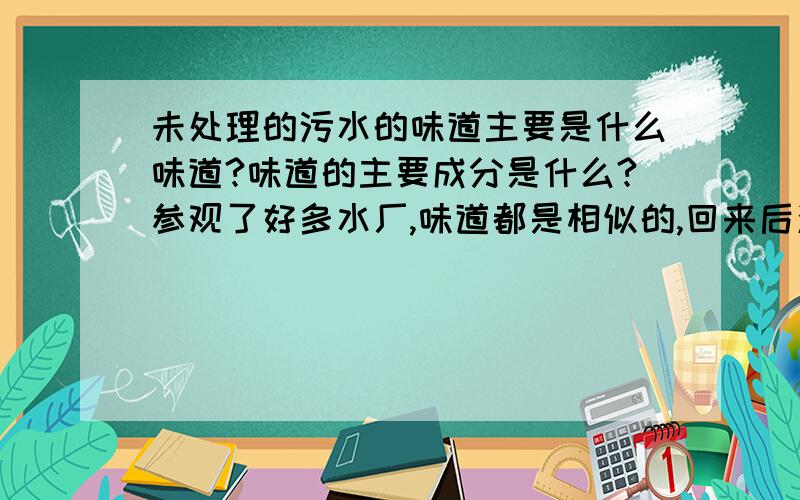 未处理的污水的味道主要是什么味道?味道的主要成分是什么?参观了好多水厂,味道都是相似的,回来后洗脸盆也是这个味道.想知道这味道的成分是啥!谢谢!