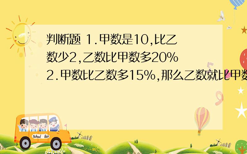 判断题 1.甲数是10,比乙数少2,乙数比甲数多20% 2.甲数比乙数多15%,那么乙数就比甲数少15% 3.甲数是10.3.甲数是10,比乙数多2,甲数比乙数多20%.4.甲数比乙数少15%,那么乙数是甲数的1.5倍