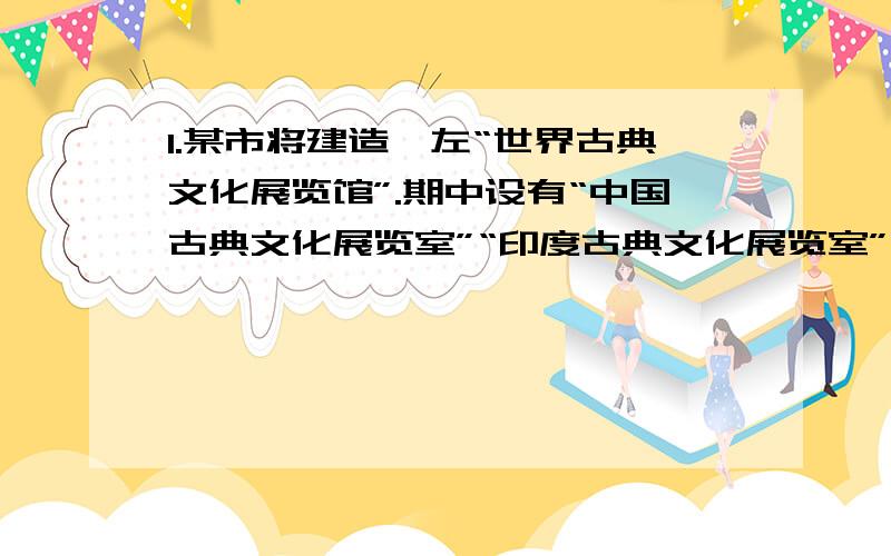 1.某市将建造一左“世界古典文化展览馆”.期中设有“中国古典文化展览室”“印度古典文化展览室”“希腊、罗马古典文化展览室”等.现在请你为“希腊、罗马古典文化展览室”完成如下