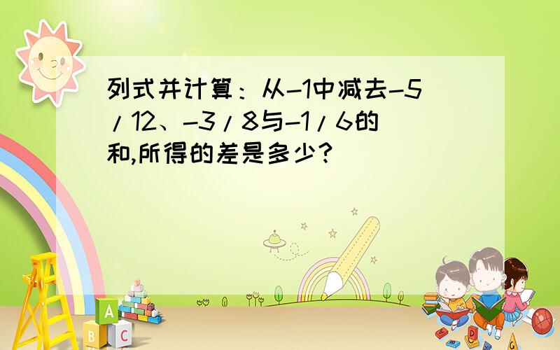 列式并计算：从-1中减去-5/12、-3/8与-1/6的和,所得的差是多少?