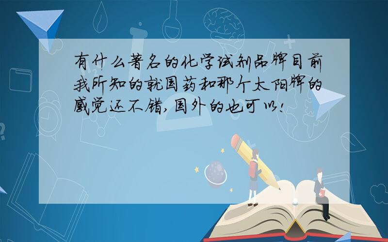 有什么著名的化学试剂品牌目前我所知的就国药和那个太阳牌的感觉还不错,国外的也可以!